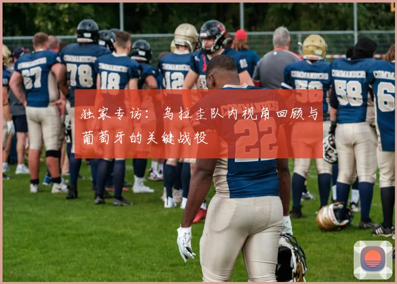 独家专访：乌拉圭队内视角回顾与葡萄牙的关键战役
